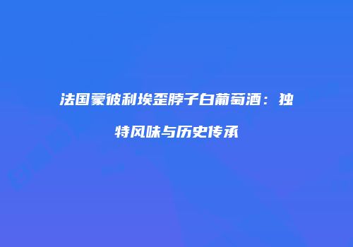法国蒙彼利埃歪脖子白葡萄酒：独特风味与历史传承