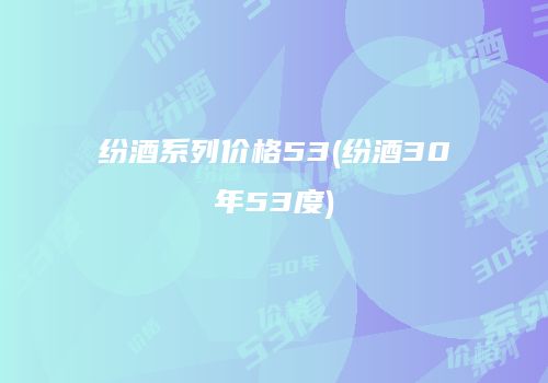 纷酒系列价格53(纷酒30年53度)