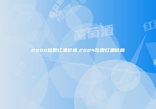 2006拉图红酒价格,2004拉图红酒价格