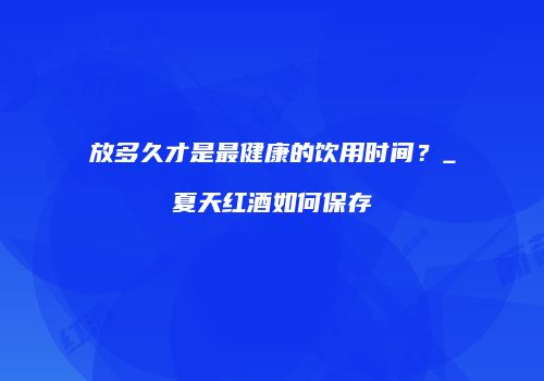 放多久才是最健康的饮用时间？_夏天红酒如何保存