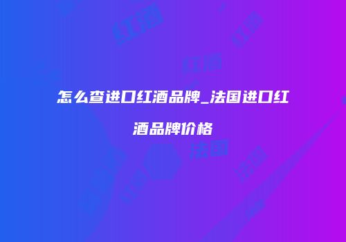 怎么查进口红酒品牌_法国进口红酒品牌价格