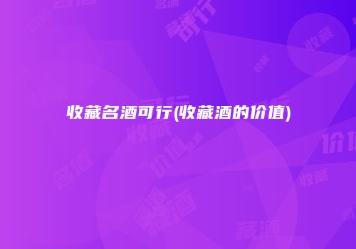 收藏名酒可行(收藏酒的价值)