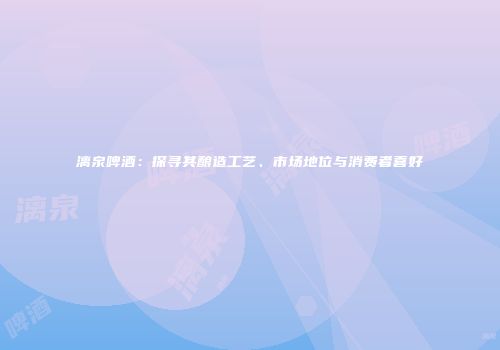 漓泉啤酒：探寻其酿造工艺、市场地位与消费者喜好