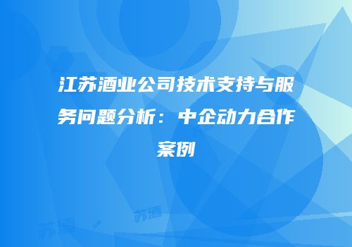 江苏酒业公司技术支持与服务问题分析：中企动力合作案例