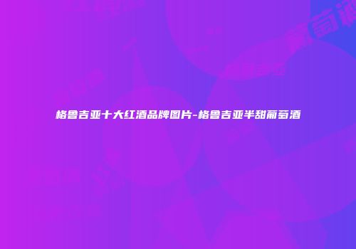 格鲁吉亚十大红酒品牌图片-格鲁吉亚半甜葡萄酒