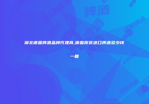 湖北德国啤酒品牌代理商,德国原装进口啤酒多少钱一箱
