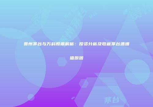 贵州茅台与万科股票解析：投资分析及收藏茅台酒增值原因