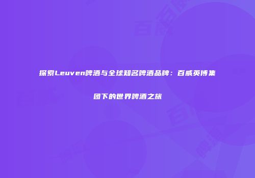 探索Leuven啤酒与全球知名啤酒品牌：百威英博集团下的世界啤酒之旅