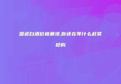 国瓷白酒价格暴涨,你还在等什么赶紧抢购