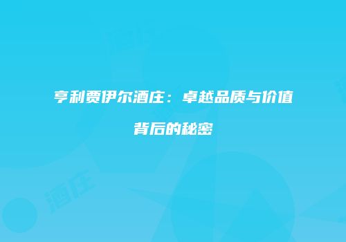 亨利贾伊尔酒庄：卓越品质与价值背后的秘密