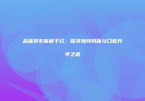 品味贺东窖藏干红：探寻独特风味与口感升华之道