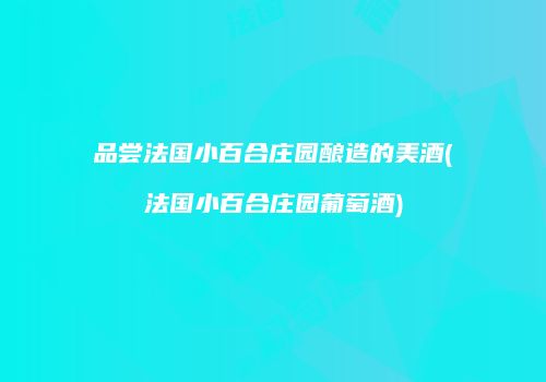 品尝法国小百合庄园酿造的美酒(法国小百合庄园葡萄酒)