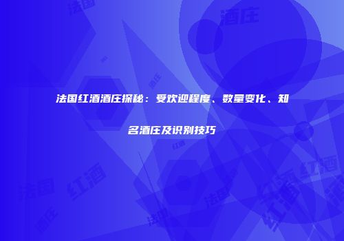 法国红酒酒庄探秘：受欢迎程度、数量变化、知名酒庄及识别技巧