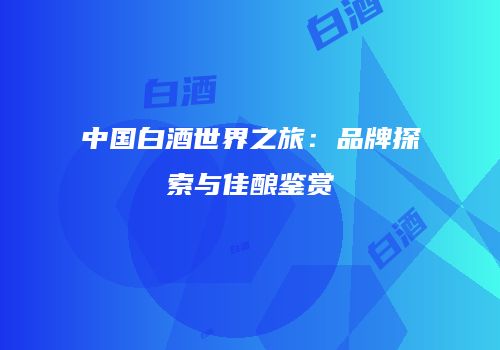 中国白酒世界之旅：品牌探索与佳酿鉴赏