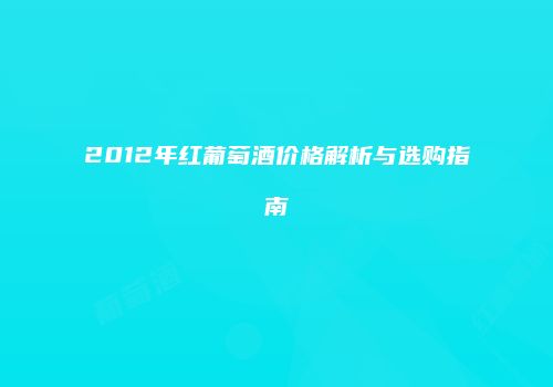 2012年红葡萄酒价格解析与选购指南