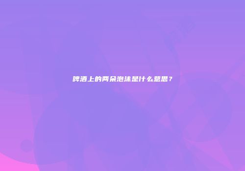 啤酒上的两朵泡沫是什么意思？
