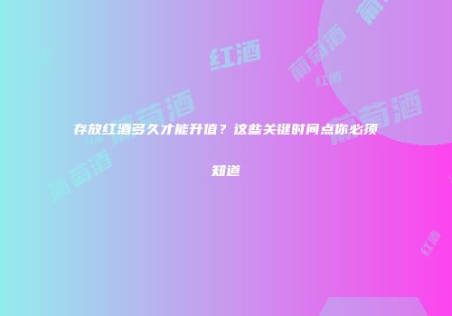 存放红酒多久才能升值？这些关键时间点你必须知道
