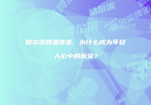 哈尔滨啤酒维雪，为什么成为年轻人心中的新宠？