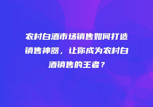 农村白酒市场销售如何打造销售神器，让你成为农村白酒销售的王者？