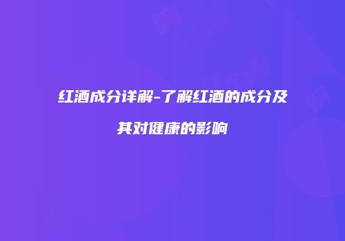 红酒成分详解-了解红酒的成分及其对健康的影响