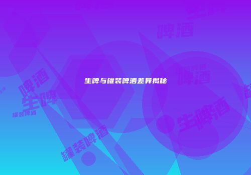 生啤与罐装啤酒差异揭秘