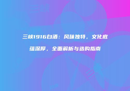 三峡1916白酒：风味独特，文化底蕴深厚，全面解析与选购指南