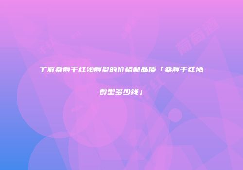 了解桑醇干红沁醇型的价格和品质「桑醇干红沁醇型多少钱」