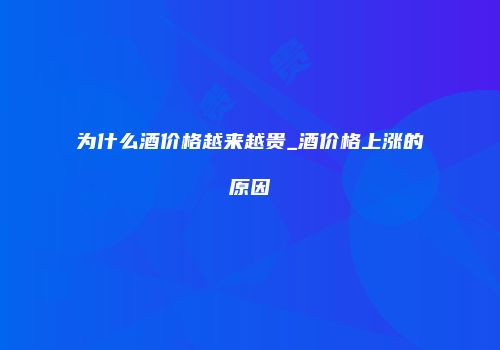 为什么酒价格越来越贵_酒价格上涨的原因