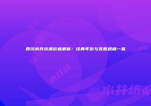 四川水井坊酒价格解析：经典年份与装瓶规格一览