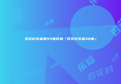 杏花村乐福酒45度价格「杏花村乐福38度」