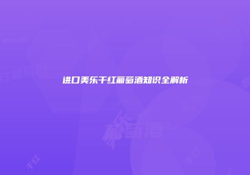 进口美乐干红葡萄酒知识全解析
