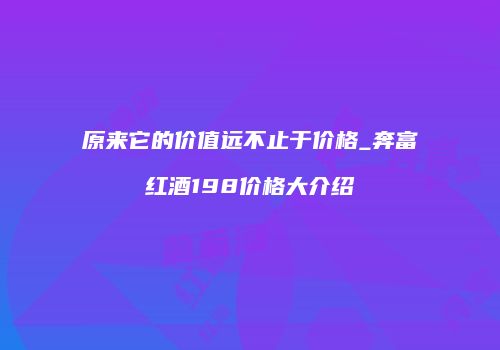 原来它的价值远不止于价格_奔富红酒198价格大介绍