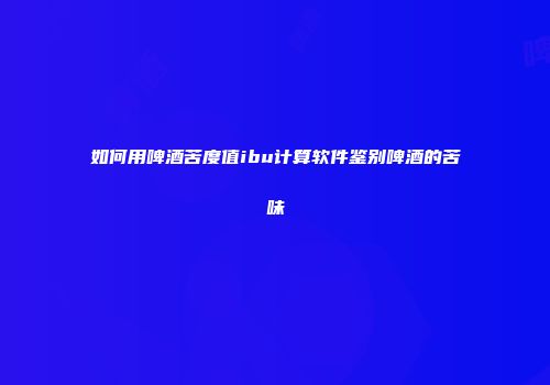 如何用啤酒苦度值ibu计算软件鉴别啤酒的苦味