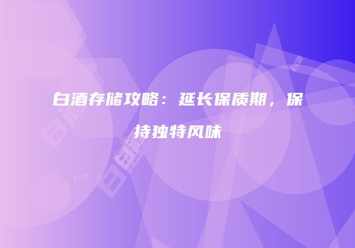 白酒存储攻略：延长保质期，保持独特风味