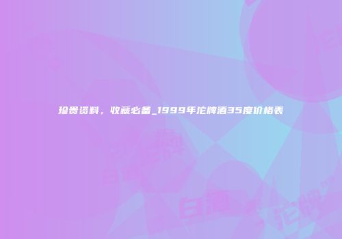 珍贵资料，收藏必备_1999年沱牌酒35度价格表