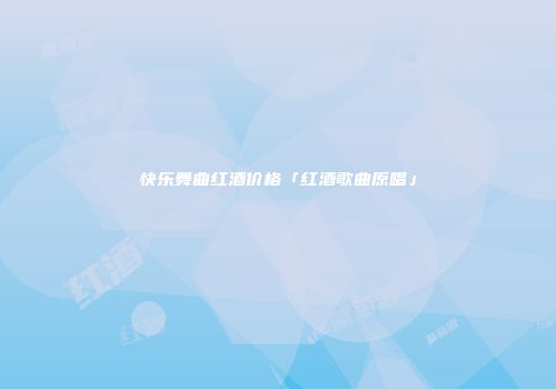 快乐舞曲红酒价格「红酒歌曲原唱」