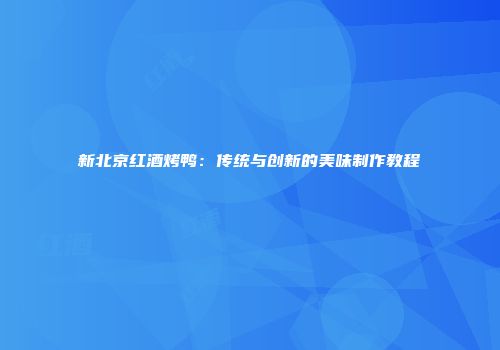 新北京红酒烤鸭：传统与创新的美味制作教程