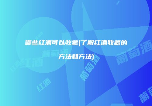 哪些红酒可以收藏(了解红酒收藏的方法和方法)