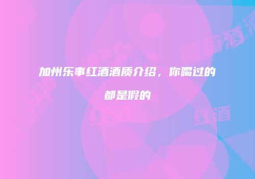 加州乐事红酒酒质介绍，你喝过的都是假的