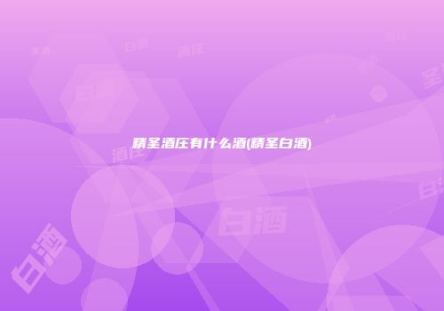 精圣酒庄有什么酒(精圣白酒)