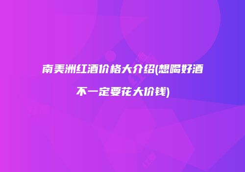 南美洲红酒价格大介绍(想喝好酒不一定要花大价钱)