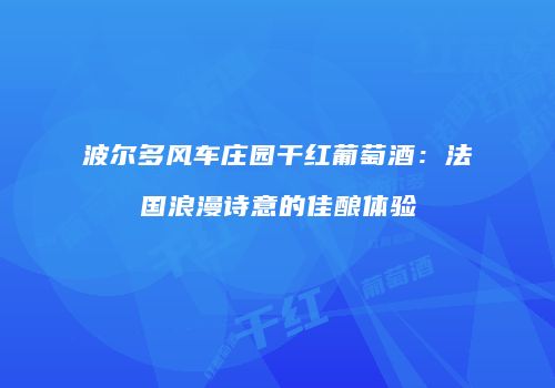 波尔多风车庄园干红葡萄酒：法国浪漫诗意的佳酿体验