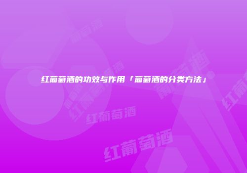红葡萄酒的功效与作用「葡萄酒的分类方法」