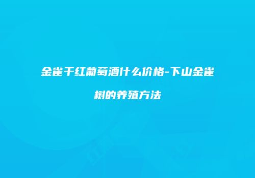 金雀干红葡萄酒什么价格-下山金雀树的养殖方法