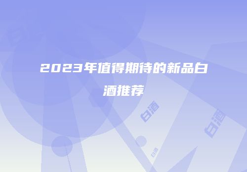2023年值得期待的新品白酒推荐