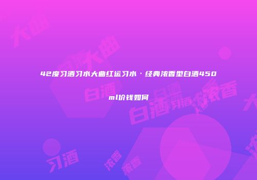 42度习酒习水大曲红运习水·经典浓香型白酒450ml价钱如何
