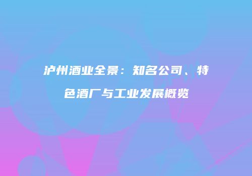 泸州酒业全景：知名公司、特色酒厂与工业发展概览