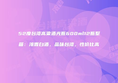 52度台湾高粱酒光瓶600ml12瓶整箱：浓香白酒，品味台湾，性价比高