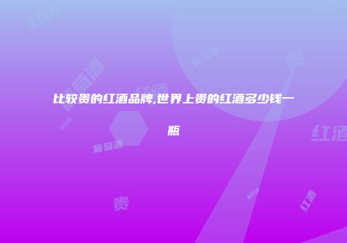 比较贵的红酒品牌,世界上贵的红酒多少钱一瓶