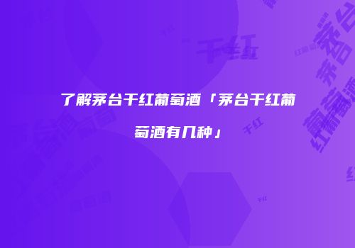 了解茅台干红葡萄酒「茅台干红葡萄酒有几种」